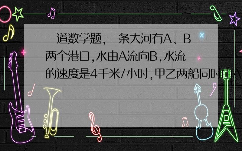 一道数学题,一条大河有A、B两个港口,水由A流向B,水流的速度是4千米/小时,甲乙两船同时由A驶向B,各自不停地在A、B之间往返航行,甲在静水中的速度是28千米/小时,乙在静水中的速度是20千米/