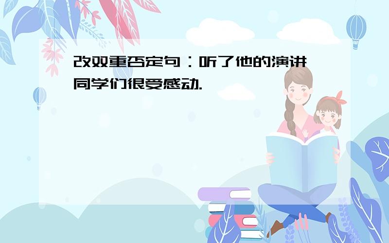 改双重否定句：听了他的演讲,同学们很受感动.