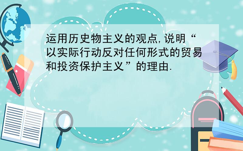 运用历史物主义的观点,说明“以实际行动反对任何形式的贸易和投资保护主义”的理由.