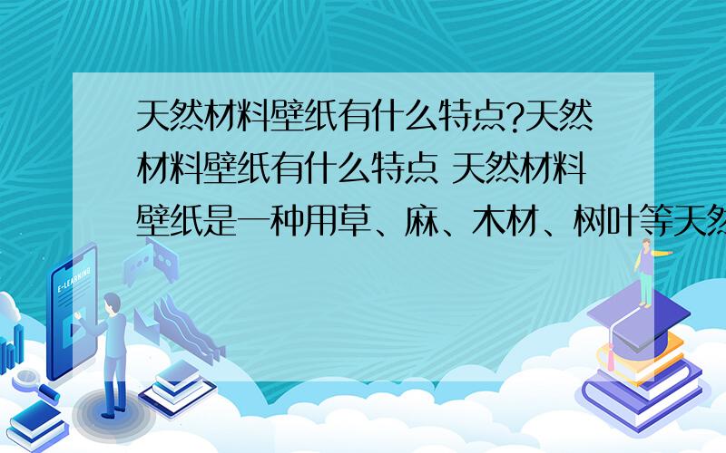 天然材料壁纸有什么特点?天然材料壁纸有什么特点 天然材料壁纸是一种用草、麻、木材、树叶等天然植物制成的壁纸,比较有代表性的产品是麻草壁纸.麻草壁纸是以纸作为底层,编织的麻草