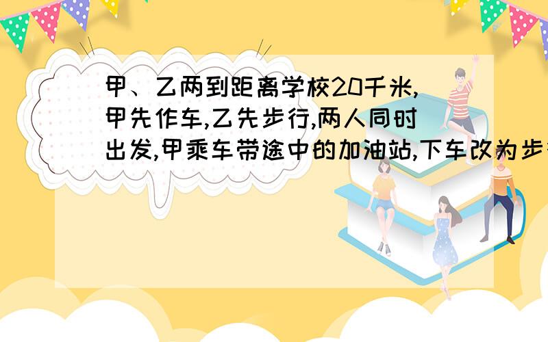 甲、乙两到距离学校20千米,甲先作车,乙先步行,两人同时出发,甲乘车带途中的加油站,下车改为步行甲、乙两到距离学校20千米的展览馆,甲先作车,乙先步行,两人同时出发,甲乘车带途中的加油