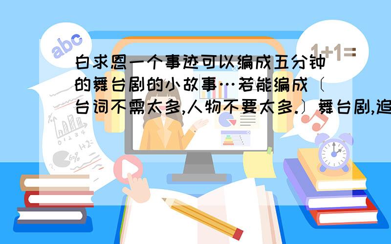 白求恩一个事迹可以编成五分钟的舞台剧的小故事…若能编成〔台词不需太多,人物不要太多.〕舞台剧,追加分.