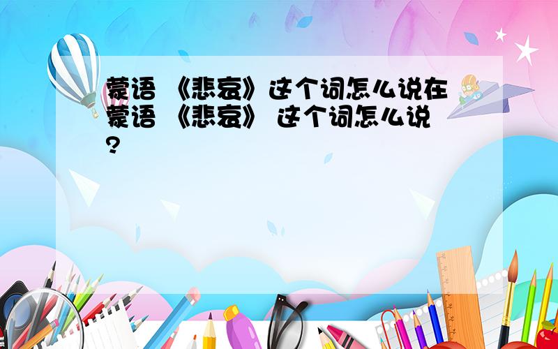 蒙语 《悲哀》这个词怎么说在蒙语 《悲哀》 这个词怎么说?