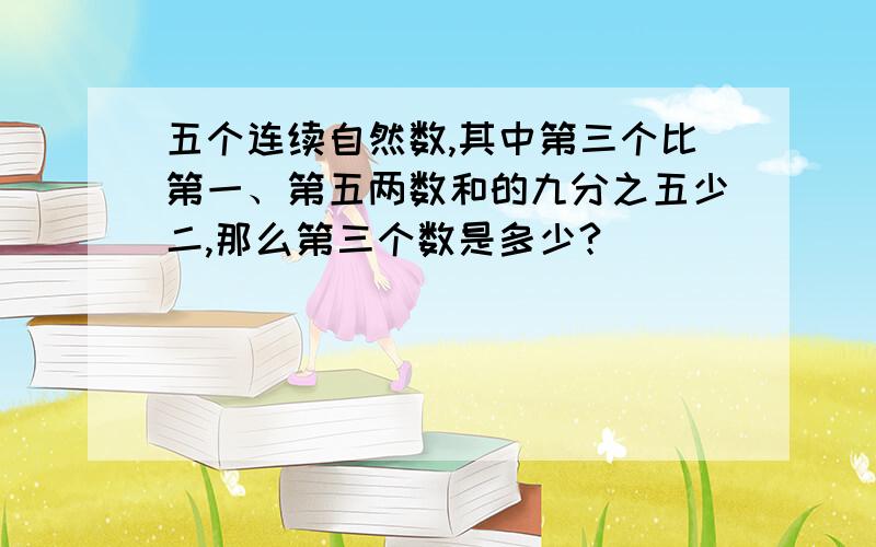 五个连续自然数,其中第三个比第一、第五两数和的九分之五少二,那么第三个数是多少?