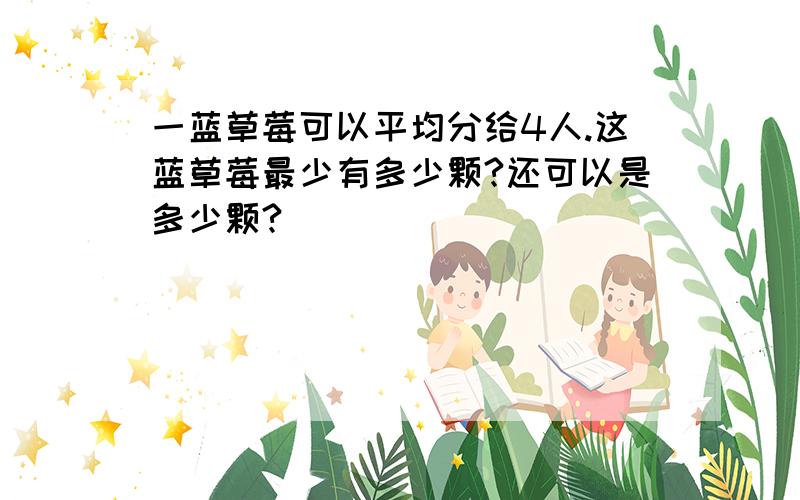 一蓝草莓可以平均分给4人.这蓝草莓最少有多少颗?还可以是多少颗?