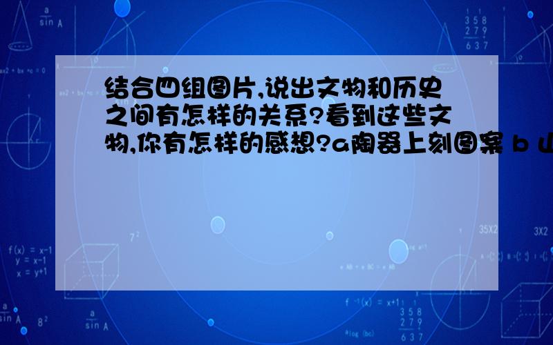 结合四组图片,说出文物和历史之间有怎样的关系?看到这些文物,你有怎样的感想?a陶器上刻图案 b 山顶洞人的首饰 c司母戊鼎 d铁质农具 急i急