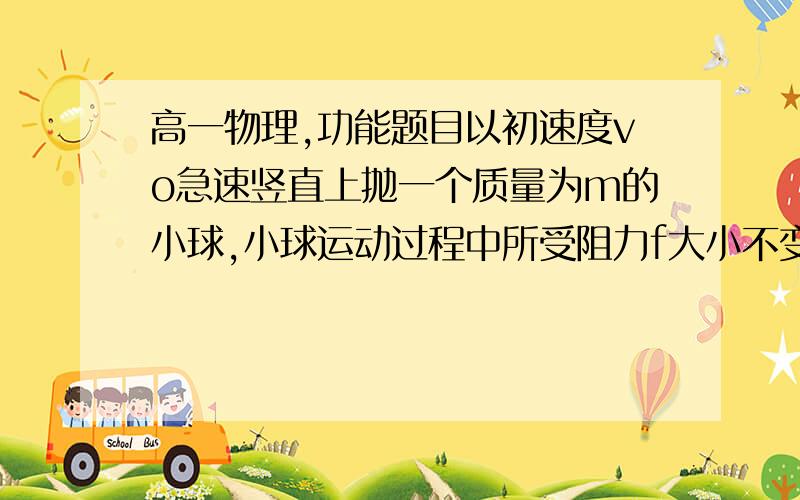 高一物理,功能题目以初速度vo急速竖直上抛一个质量为m的小球,小球运动过程中所受阻力f大小不变,上升最大高度为h,则抛出过程中,求人手对小球做的功