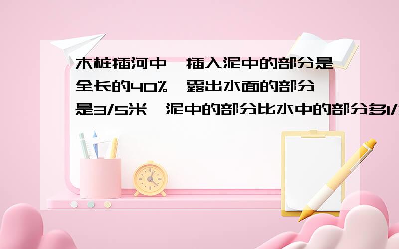 木桩插河中,插入泥中的部分是全长的40%,露出水面的部分是3/5米,泥中的部分比水中的部分多1/10米求全长