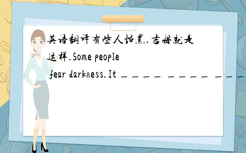 英语翻译有些人怕黑.吉姆就是这样.Some people fear darkness.It ____ ____ ____ Jim.他努力避免上课迟到.He rties _____ _____ _____ to calss late.我们必须言行一致（用What引导的主语从句.用上 agree with）我们怎