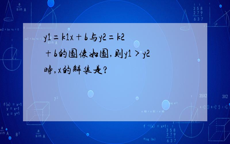 y1=k1x+b与y2=k2+b的图像如图,则y1>y2时,x的解集是?