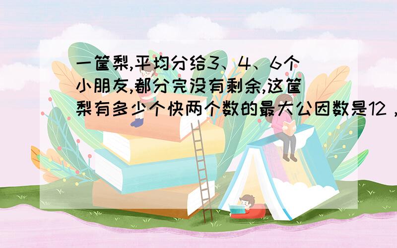 一筐梨,平均分给3、4、6个小朋友,都分完没有剩余,这筐梨有多少个快两个数的最大公因数是12，最小公倍数是180，知道其中一个数是60求另一个数