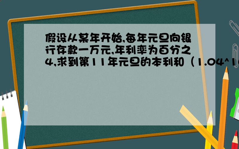 假设从某年开始,每年元旦向银行存款一万元,年利率为百分之4,求到第11年元旦的本利和（1.04^10=1.4808）