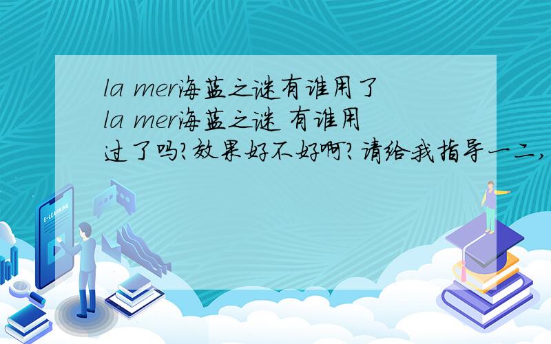 la mer海蓝之谜有谁用了la mer海蓝之谜 有谁用过了吗?效果好不好啊?请给我指导一二,准备入手,老公让我先调查一下!