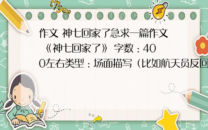 作文 神七回家了急求一篇作文 《神七回家了》 字数：400左右类型：场面描写（比如航天员反回地球后举国欢腾的场景）PS：明天就得交勒...本人万分感激~