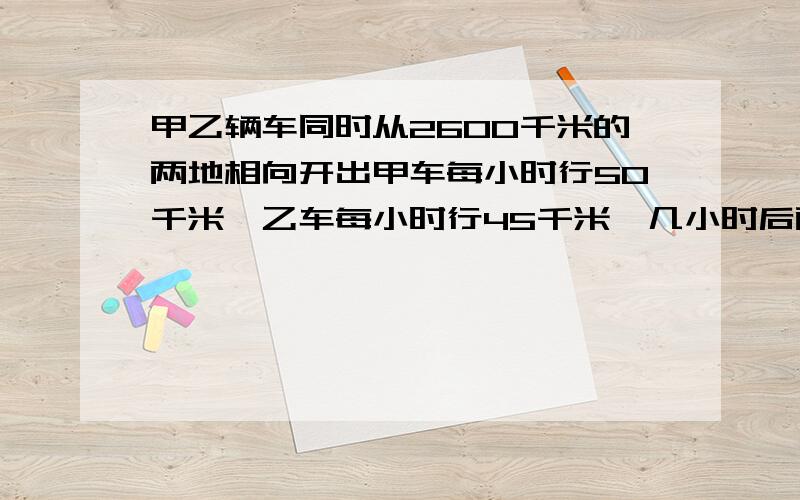 甲乙辆车同时从2600千米的两地相向开出甲车每小时行50千米,乙车每小时行45千米,几小时后两车相距215千米