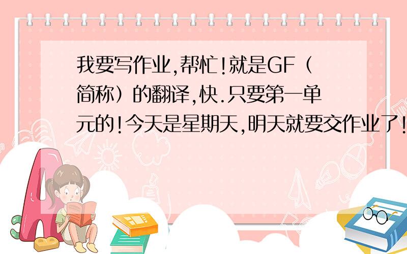 我要写作业,帮忙!就是GF（简称）的翻译,快.只要第一单元的!今天是星期天,明天就要交作业了!