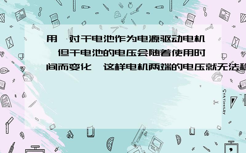 用一对干电池作为电源驱动电机,但干电池的电压会随着使用时间而变化,这样电机两端的电压就无法稳定,有什么解决办法吗