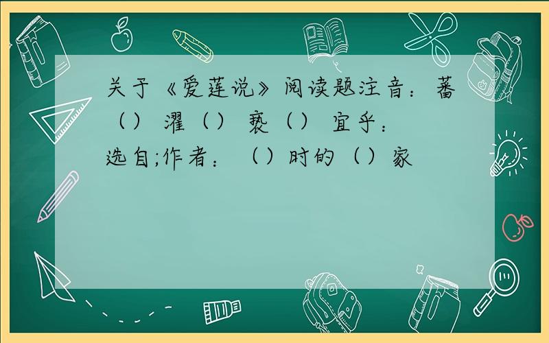 关于《爱莲说》阅读题注音：蕃（） 濯（） 亵（） 宜乎：选自;作者：（）时的（）家