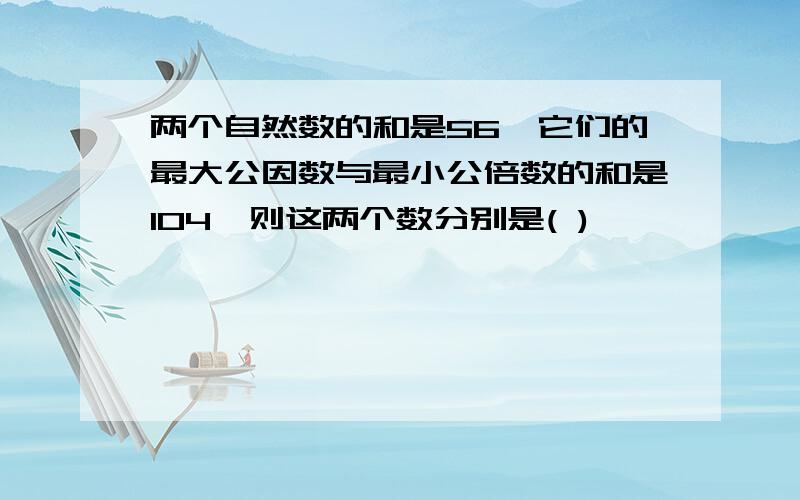 两个自然数的和是56,它们的最大公因数与最小公倍数的和是104,则这两个数分别是( )