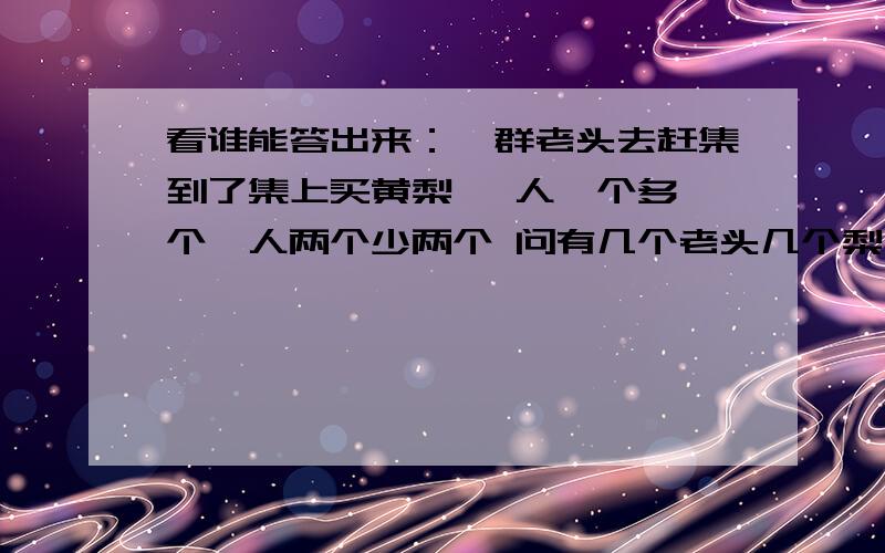 看谁能答出来：一群老头去赶集到了集上买黄梨 一人一个多一个一人两个少两个 问有几个老头几个梨