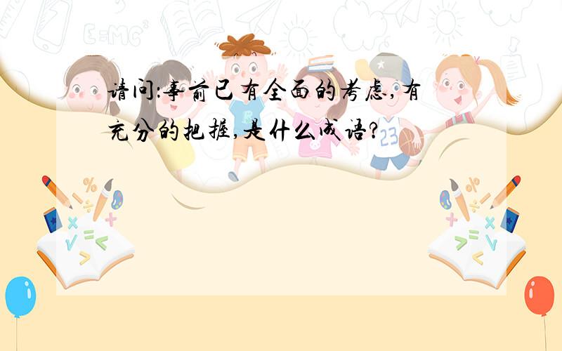 请问：事前已有全面的考虑,有充分的把握,是什么成语?