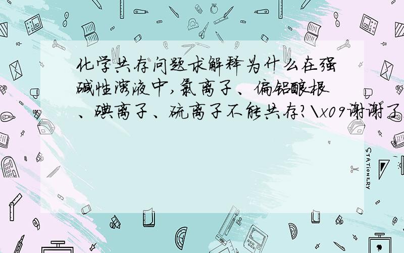 化学共存问题求解释为什么在强碱性溶液中,氯离子、偏铝酸根、碘离子、硫离子不能共存?\x09谢谢了,大神帮忙啊