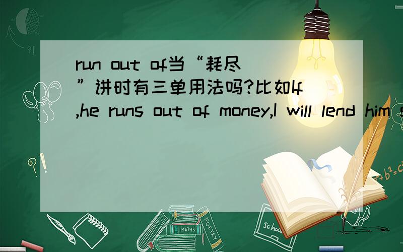 run out of当“耗尽”讲时有三单用法吗?比如If,he runs out of money,I will lend him some.