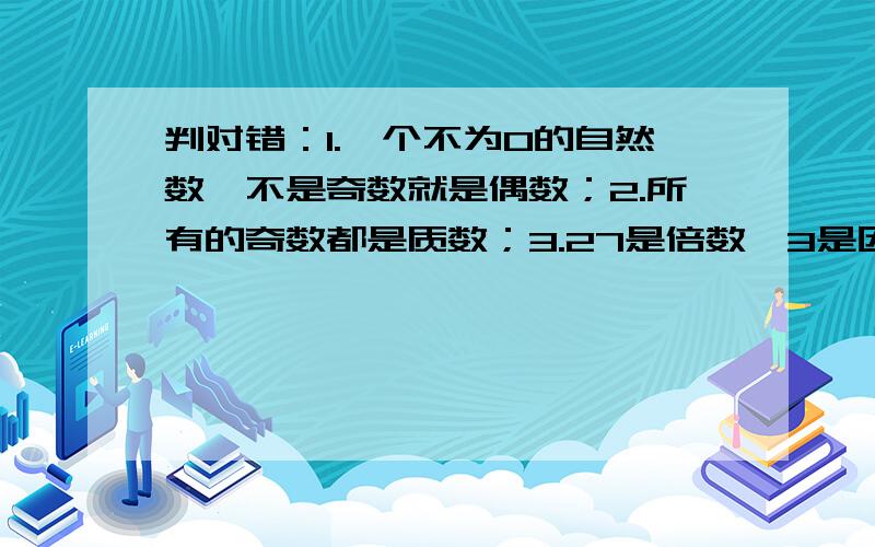 判对错：1.一个不为0的自然数,不是奇数就是偶数；2.所有的奇数都是质数；3.27是倍数,3是因数