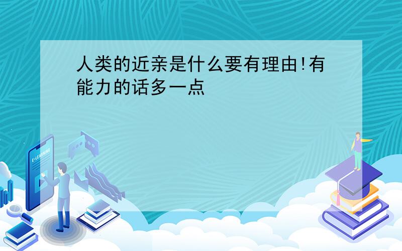 人类的近亲是什么要有理由!有能力的话多一点