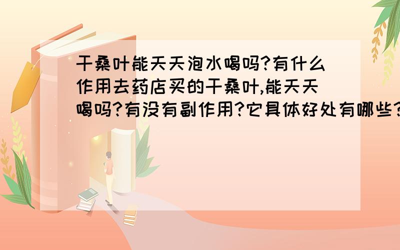 干桑叶能天天泡水喝吗?有什么作用去药店买的干桑叶,能天天喝吗?有没有副作用?它具体好处有哪些?