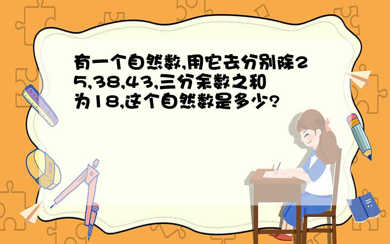 有一个自然数,用它去分别除25,38,43,三分余数之和为18,这个自然数是多少?