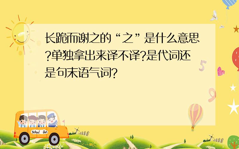 长跪而谢之的“之”是什么意思?单独拿出来译不译?是代词还是句末语气词?