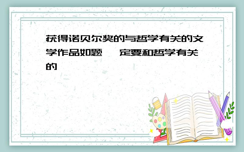 获得诺贝尔奖的与哲学有关的文学作品如题 一定要和哲学有关的