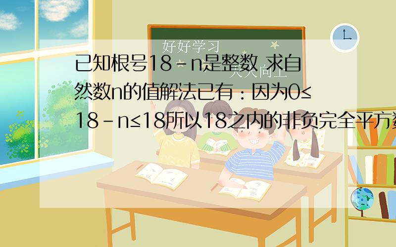 已知根号18-n是整数 求自然数n的值解法已有：因为0≤18-n≤18所以18之内的非负完全平方数有0 1 4 9 16令n=18 17 14 9 218-n为什么会大于或等于0