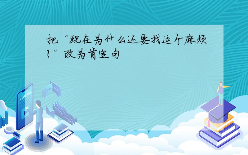 把“现在为什么还要找这个麻烦?”改为肯定句