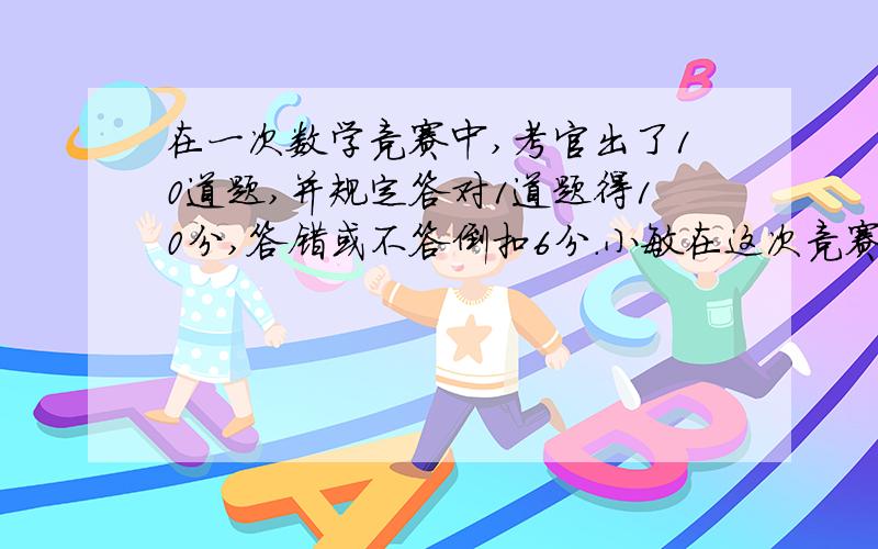 在一次数学竞赛中,考官出了10道题,并规定答对1道题得10分,答错或不答倒扣6分.小敏在这次竞赛中得68分,他答对了几道题.