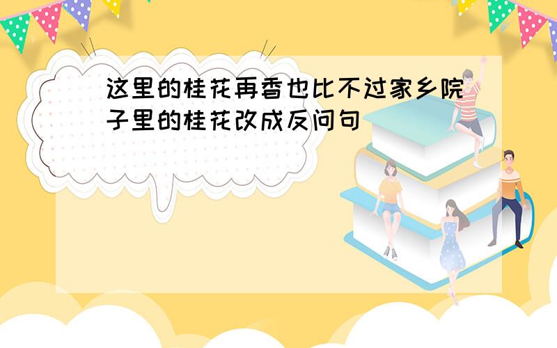 这里的桂花再香也比不过家乡院子里的桂花改成反问句