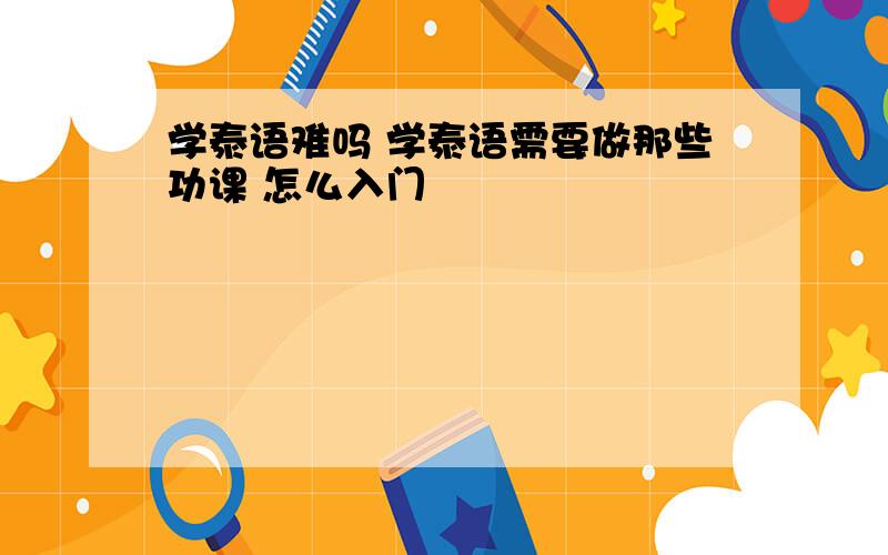 学泰语难吗 学泰语需要做那些功课 怎么入门