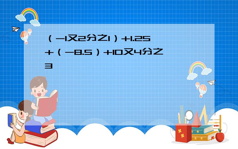 （-1又2分之1）+1.25+（-8.5）+10又4分之3