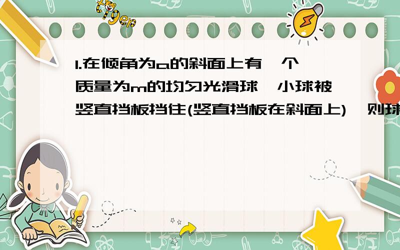 1.在倾角为a的斜面上有一个质量为m的均匀光滑球,小球被竖直挡板挡住(竖直挡板在斜面上),则球对斜面的压力为__________.2.关于质点,以下说法正确的是A.体积很小的物体可以看成质点 B.质量很