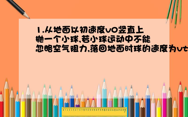 1.从地面以初速度v0竖直上抛一个小球,若小球运动中不能忽略空气阻力,落回地面时球的速度为vt,则：A.vt