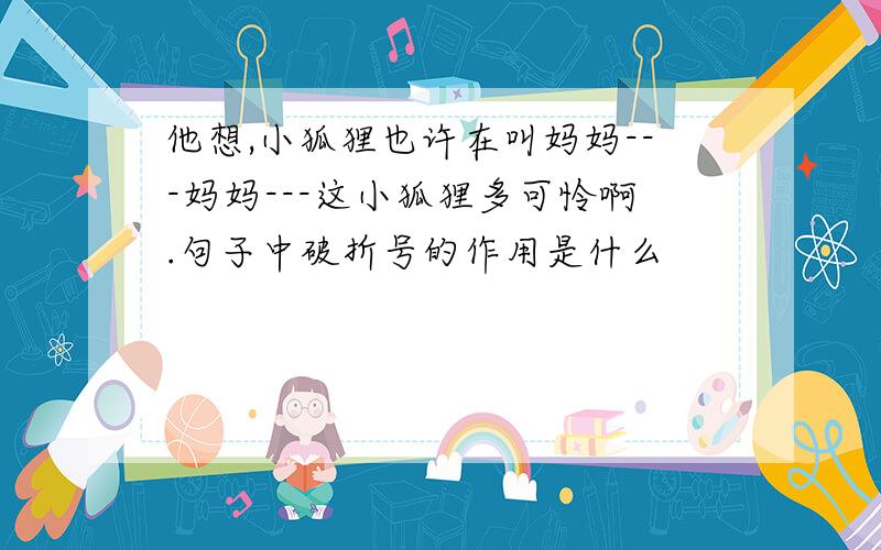 他想,小狐狸也许在叫妈妈---妈妈---这小狐狸多可怜啊.句子中破折号的作用是什么