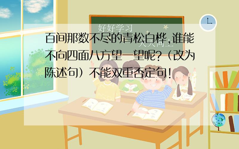 百间那数不尽的青松白桦,谁能不向四面八方望一望呢?（改为陈述句）不能双重否定句!