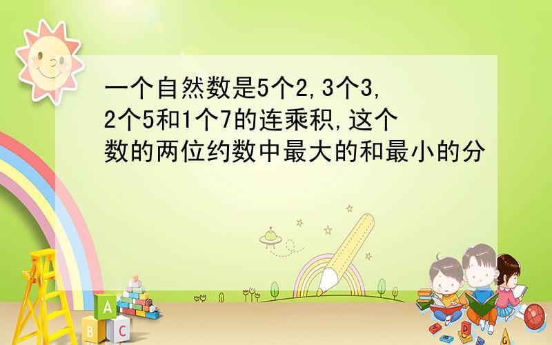 一个自然数是5个2,3个3,2个5和1个7的连乘积,这个数的两位约数中最大的和最小的分