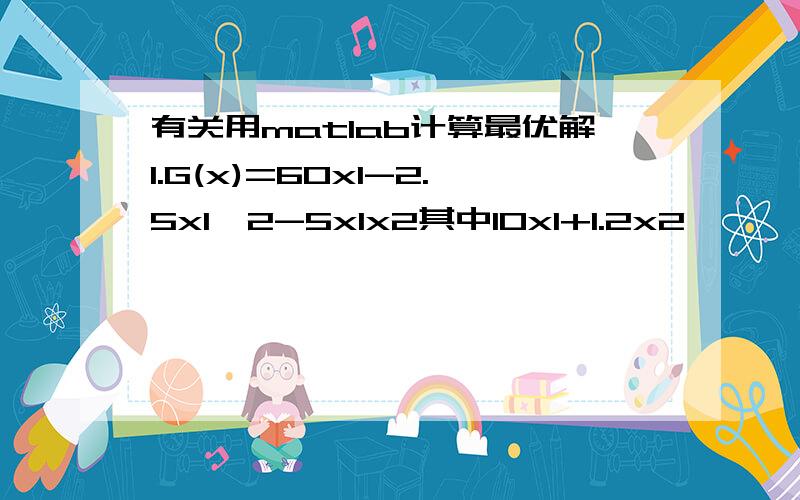 有关用matlab计算最优解1.G(x)=60x1-2.5x1^2-5x1x2其中10x1+1.2x2