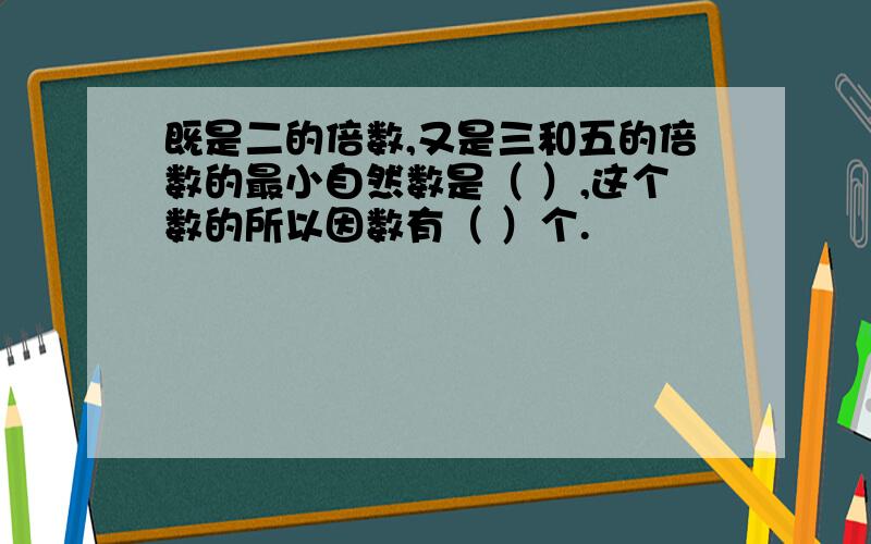 既是二的倍数,又是三和五的倍数的最小自然数是（ ）,这个数的所以因数有（ ）个.