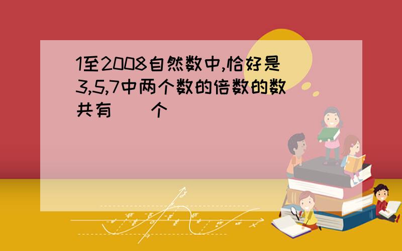 1至2008自然数中,恰好是3,5,7中两个数的倍数的数共有（）个