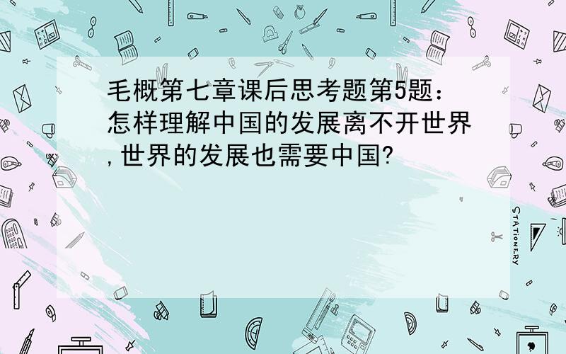 毛概第七章课后思考题第5题：怎样理解中国的发展离不开世界,世界的发展也需要中国?