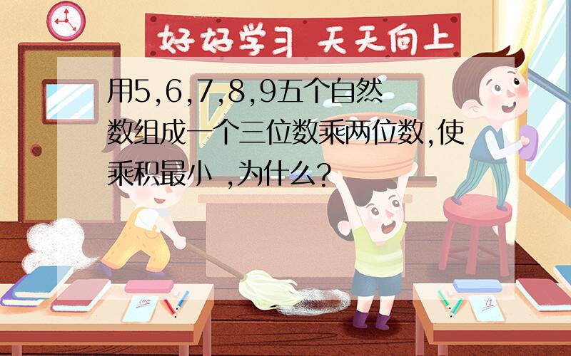 用5,6,7,8,9五个自然数组成一个三位数乘两位数,使乘积最小 ,为什么?