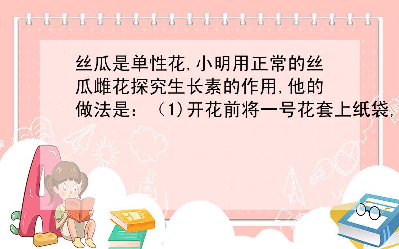 丝瓜是单性花,小明用正常的丝瓜雌花探究生长素的作用,他的做法是：（1)开花前将一号花套上纸袋,开花后给雌花蕊柱头涂抹一定浓度的生长素,2）二号花开花后人工授粉.此设计的缺陷是A 二